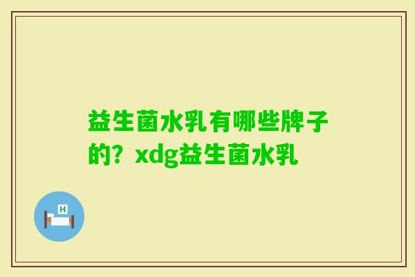 益生菌水乳有哪些牌子的?xdg益生菌水乳 益生菌水乳有哪些牌子的?xdg益生菌水乳