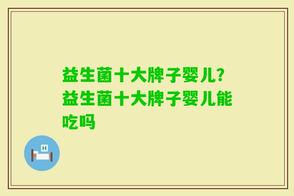 益生菌十大牌子婴儿?益生菌十大牌子婴儿能吃吗 益生菌十大牌子婴儿?益生菌十大牌子婴儿能吃吗