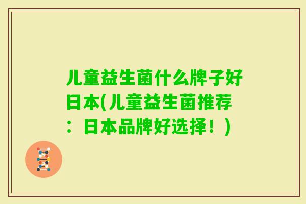 儿童益生菌什么牌子好日本(儿童益生菌推荐:日本品牌好选择!) 儿童益生菌什么牌子好日本(儿童益生菌推荐:日本品牌好选择!)