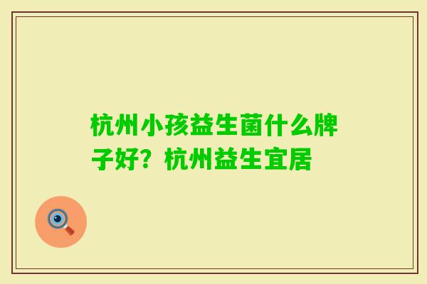 杭州小孩益生菌什么牌子好？杭州益生宜居