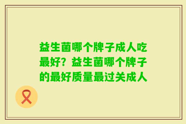 益生菌哪个牌子成人吃好?益生菌哪个牌子的好质量过关成人 益生菌哪个牌子成人吃好?益生菌哪个牌子的好质量过关成人