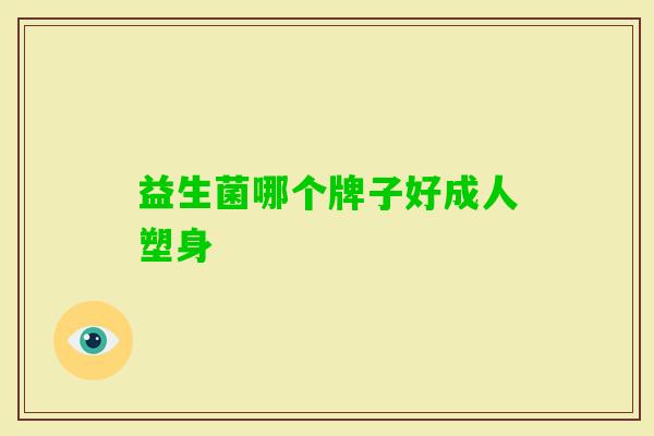 益生菌哪个牌子好成人塑身 益生菌哪个牌子好成人塑身