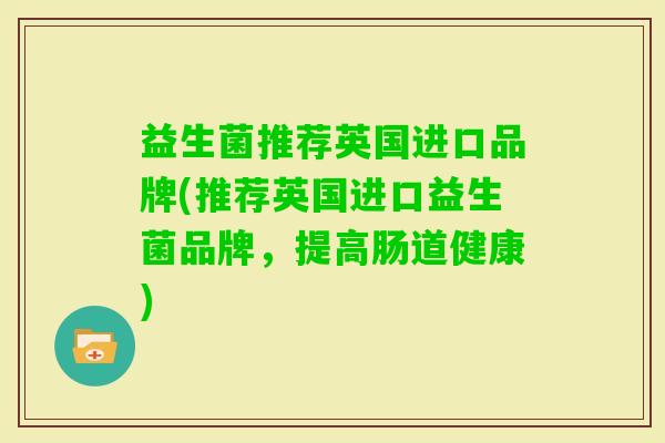 益生菌推荐英国进口品牌(推荐英国进口益生菌品牌，提高肠道健康)