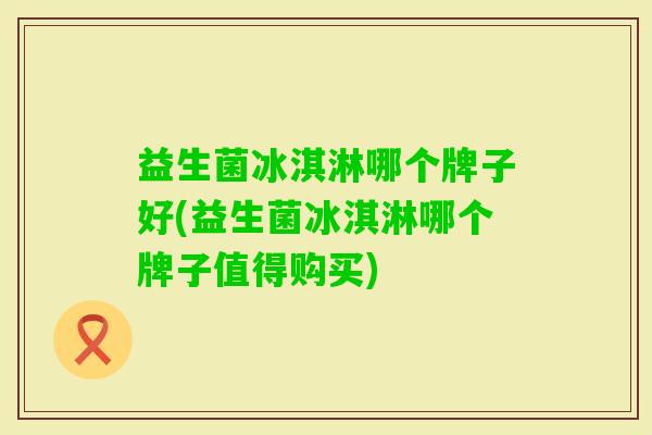 益生菌冰淇淋哪个牌子好(益生菌冰淇淋哪个牌子值得购买) 益生菌冰淇淋哪个牌子好(益生菌冰淇淋哪个牌子值得购买)
