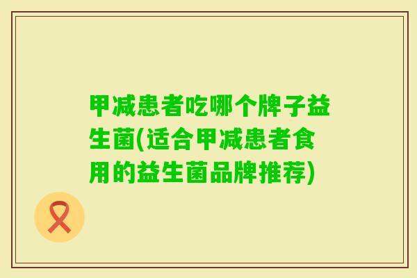 甲减患者吃哪个牌子益生菌(适合甲减患者食用的益生菌品牌推荐) 甲减患者吃哪个牌子益生菌(适合甲减患者食用的益生菌品牌推荐)