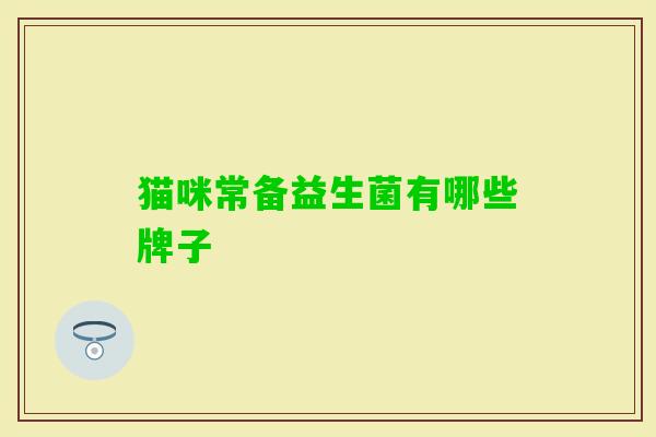 猫咪常备益生菌有哪些牌子 猫咪常备益生菌有哪些牌子