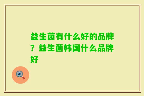 益生菌有什么好的品牌？益生菌韩国什么品牌好