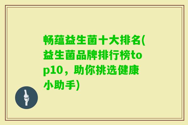 畅蕴益生菌十大排名(益生菌品牌排行榜top10,助你挑选健康小助手) 畅蕴益生菌十大排名(益生菌品牌排行榜top10,助你挑选健康小助手)