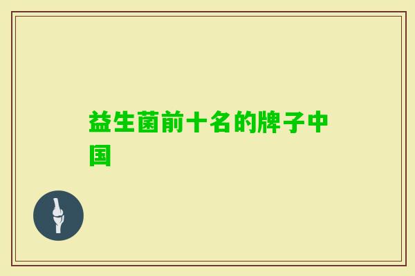 益生菌前十名的牌子中国 益生菌前十名的牌子中国