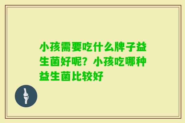 小孩需要吃什么牌子益生菌好呢？小孩吃哪种益生菌比较好