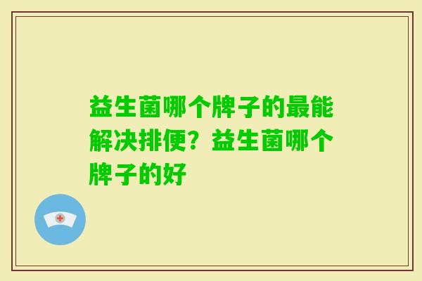 益生菌哪个牌子的能解决排便?益生菌哪个牌子的好 益生菌哪个牌子的能解决排便?益生菌哪个牌子的好