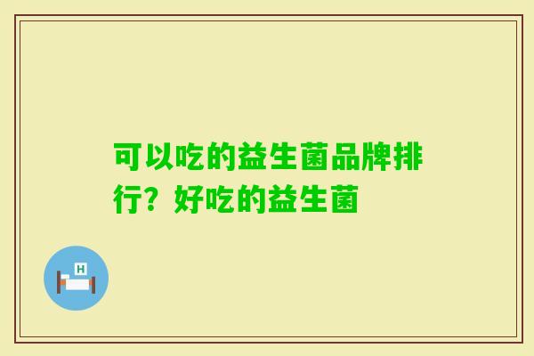 可以吃的益生菌品牌排行？好吃的益生菌