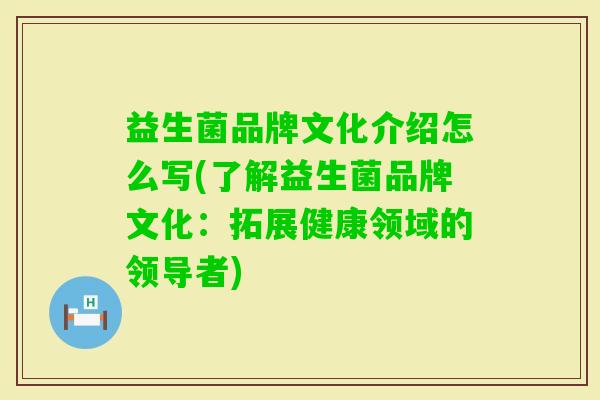 益生菌品牌文化介绍怎么写(了解益生菌品牌文化:拓展健康领域的领导者) 益生菌品牌文化介绍怎么写(了解益生菌品牌文化:拓展健康领域的领导者)