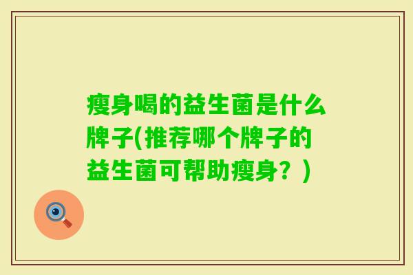 瘦身喝的益生菌是什么牌子(推荐哪个牌子的益生菌可帮助瘦身?) 瘦身喝的益生菌是什么牌子(推荐哪个牌子的益生菌可帮助瘦身?)