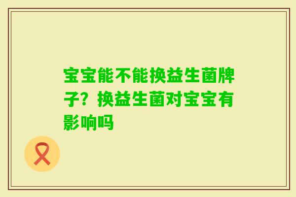 宝宝能不能换益生菌牌子?换益生菌对宝宝有影响吗 宝宝能不能换益生菌牌子?换益生菌对宝宝有影响吗
