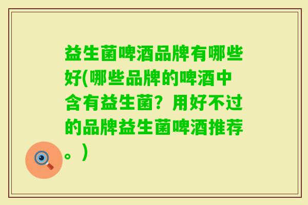 益生菌啤酒品牌有哪些好(哪些品牌的啤酒中含有益生菌?用好不过的品牌益生菌啤酒推荐。) 益生菌啤酒品牌有哪些好(哪些品牌的啤酒中含有益生菌?用好不过的品牌益生菌啤酒推荐。)