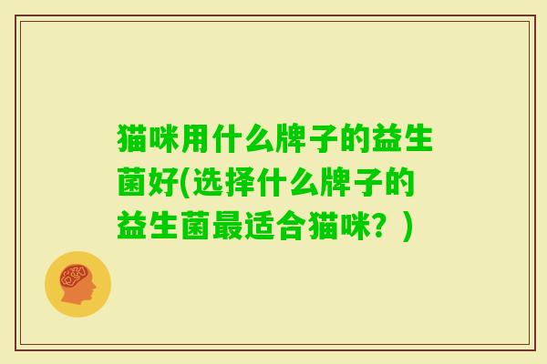 猫咪用什么牌子的益生菌好(选择什么牌子的益生菌适合猫咪?) 猫咪用什么牌子的益生菌好(选择什么牌子的益生菌适合猫咪?)