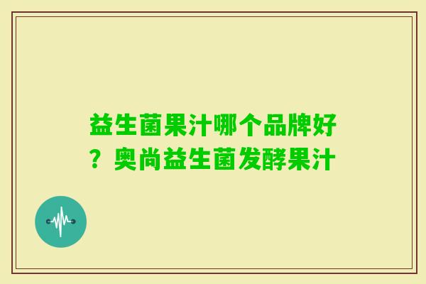益生菌果汁哪个品牌好?奥尚益生菌发酵果汁 益生菌果汁哪个品牌好?奥尚益生菌发酵果汁