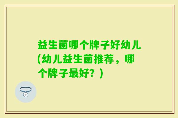 益生菌哪个牌子好幼儿(幼儿益生菌推荐，哪个牌子好？)