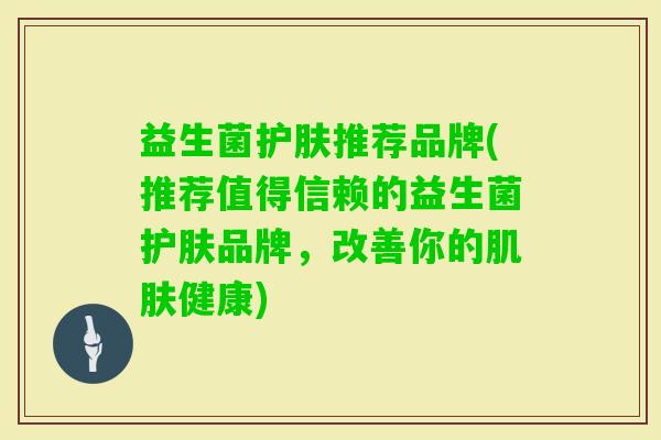 益生菌护肤推荐品牌(推荐值得信赖的益生菌护肤品牌，改善你的健康)