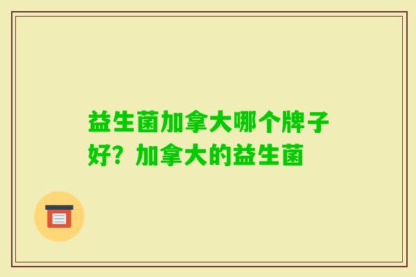 益生菌加拿大哪个牌子好?加拿大的益生菌 益生菌加拿大哪个牌子好?加拿大的益生菌