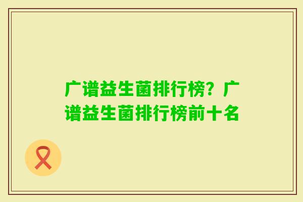 广谱益生菌排行榜?广谱益生菌排行榜前十名 广谱益生菌排行榜?广谱益生菌排行榜前十名