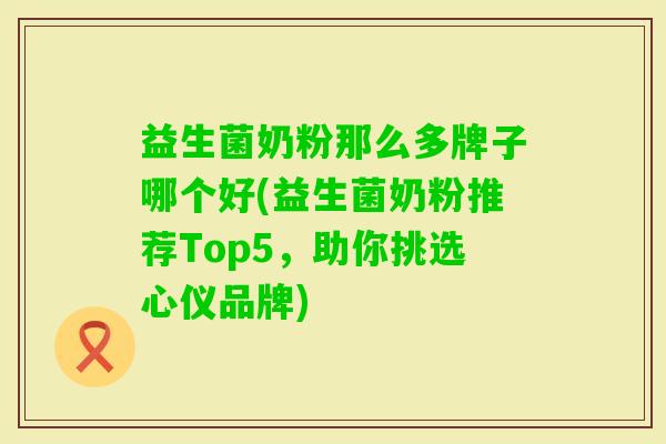 益生菌奶粉那么多牌子哪个好(益生菌奶粉推荐Top5,助你挑选心仪品牌) 益生菌奶粉那么多牌子哪个好(益生菌奶粉推荐Top5,助你挑选心仪品牌)