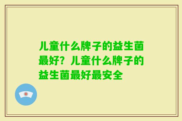 儿童什么牌子的益生菌好?儿童什么牌子的益生菌好安全 儿童什么牌子的益生菌好?儿童什么牌子的益生菌好安全