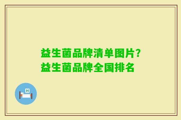 益生菌品牌清单图片?益生菌品牌全国排名 益生菌品牌清单图片?益生菌品牌全国排名