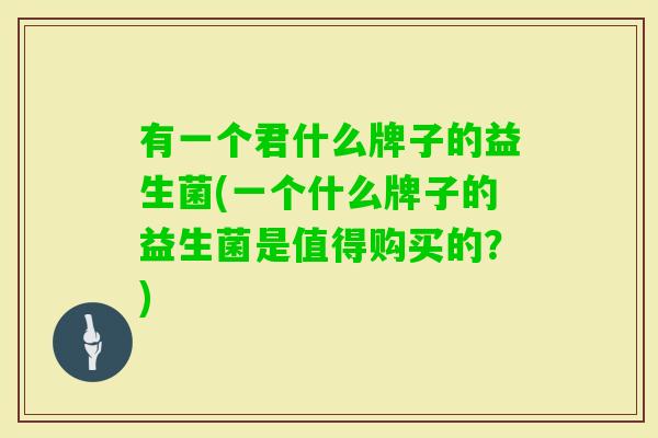 有一个君什么牌子的益生菌(一个什么牌子的益生菌是值得购买的？)