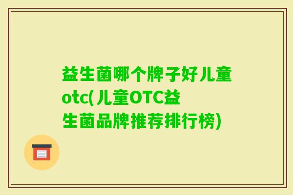 益生菌哪个牌子好儿童otc(儿童OTC益生菌品牌推荐排行榜) 益生菌哪个牌子好儿童otc(儿童OTC益生菌品牌推荐排行榜)