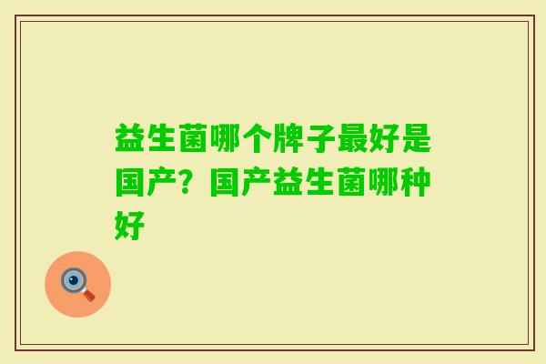 益生菌哪个牌子好是国产？国产益生菌哪种好