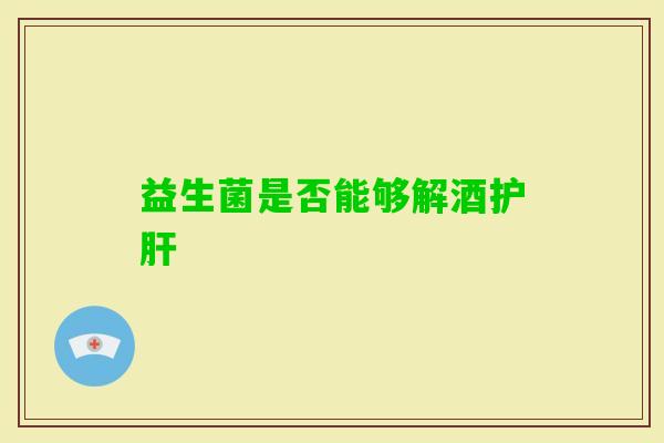 益生菌是否能够解酒 益生菌是否能够解酒
