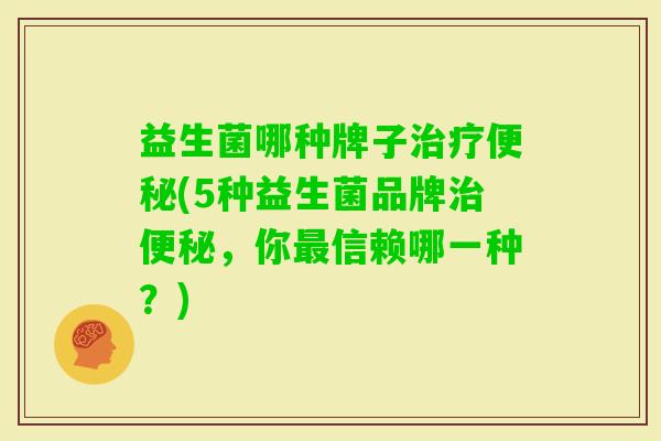 益生菌哪种牌子(5种益生菌品牌,你信赖哪一种?) 益生菌哪种牌子(5种益生菌品牌,你信赖哪一种?)