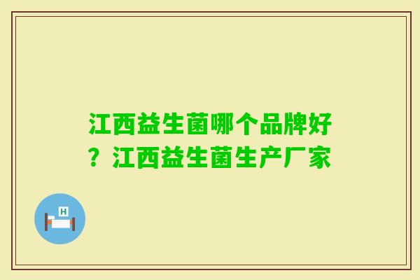 江西益生菌哪个品牌好?江西益生菌生产厂家 江西益生菌哪个品牌好?江西益生菌生产厂家
