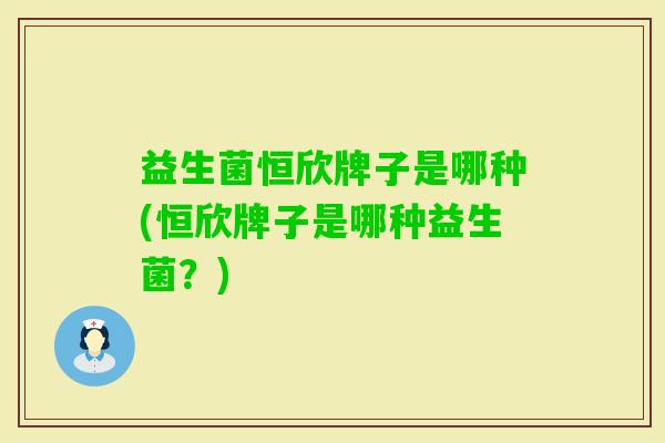益生菌恒欣牌子是哪种(恒欣牌子是哪种益生菌?) 益生菌恒欣牌子是哪种(恒欣牌子是哪种益生菌?)