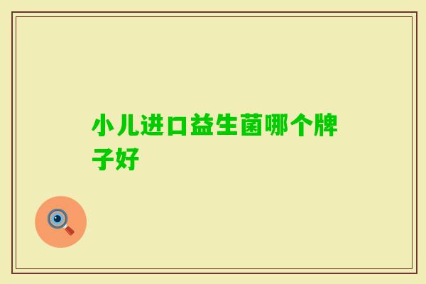 小儿进口益生菌哪个牌子好 小儿进口益生菌哪个牌子好