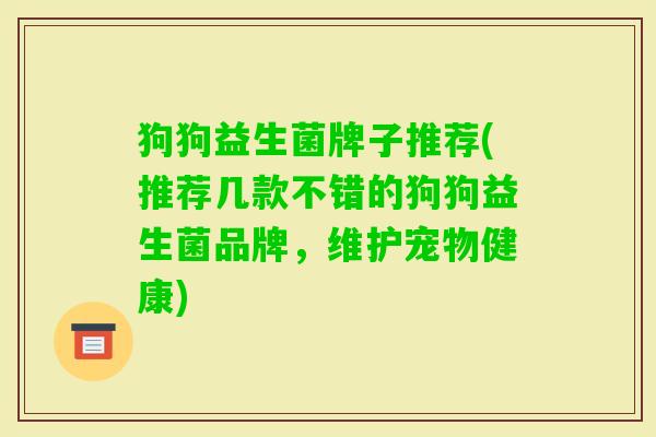 狗狗益生菌牌子推荐(推荐几款不错的狗狗益生菌品牌,维护宠物健康) 狗狗益生菌牌子推荐(推荐几款不错的狗狗益生菌品牌,维护宠物健康)