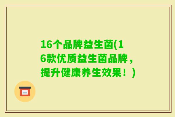 16个品牌益生菌(16款优质益生菌品牌，提升健康养生效果！)