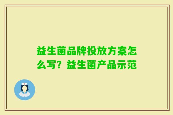 益生菌品牌投放方案怎么写？益生菌产品示范