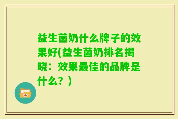 益生菌奶什么牌子的效果好(益生菌奶排名揭晓:效果佳的品牌是什么?) 益生菌奶什么牌子的效果好(益生菌奶排名揭晓:效果佳的品牌是什么?)