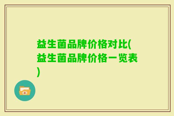 益生菌品牌价格对比(益生菌品牌价格一览表) 益生菌品牌价格对比(益生菌品牌价格一览表)