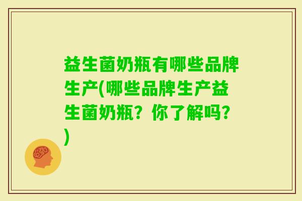 益生菌奶瓶有哪些品牌生产(哪些品牌生产益生菌奶瓶?你了解吗?) 益生菌奶瓶有哪些品牌生产(哪些品牌生产益生菌奶瓶?你了解吗?)