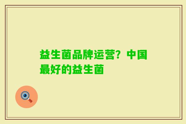 益生菌品牌运营?中国好的益生菌 益生菌品牌运营?中国好的益生菌