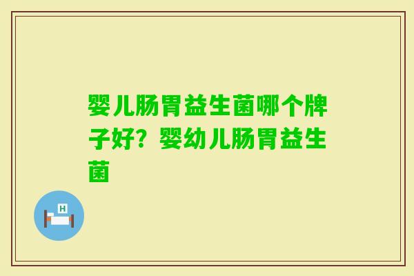 婴儿肠胃益生菌哪个牌子好?婴幼儿肠胃益生菌 婴儿肠胃益生菌哪个牌子好?婴幼儿肠胃益生菌