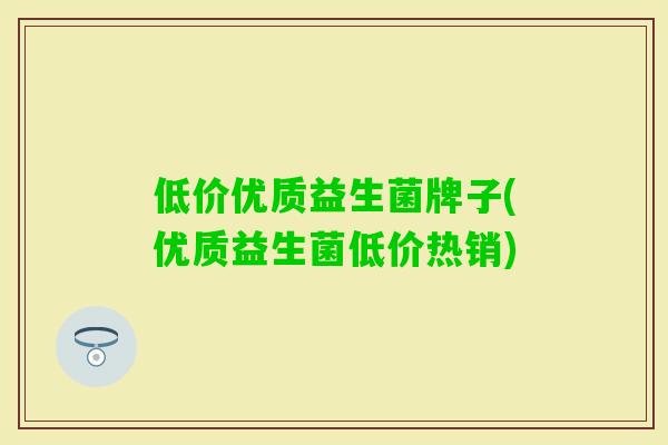 低价优质益生菌牌子(优质益生菌低价热销) 低价优质益生菌牌子(优质益生菌低价热销)