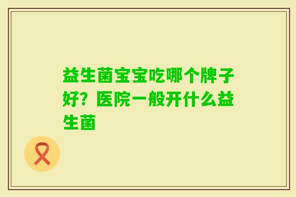 益生菌宝宝吃哪个牌子好？医院一般开什么益生菌
