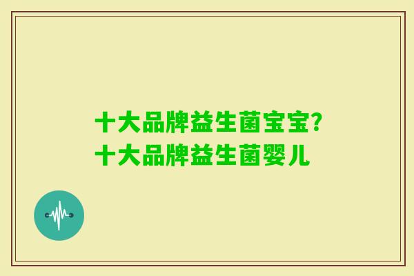 十大品牌益生菌宝宝?十大品牌益生菌婴儿 十大品牌益生菌宝宝?十大品牌益生菌婴儿