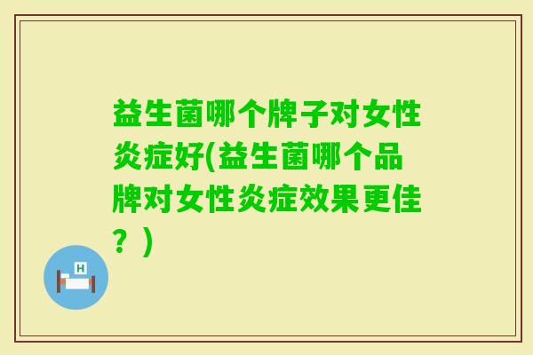 益生菌哪个牌子对女性好(益生菌哪个品牌对女性效果更佳?) 益生菌哪个牌子对女性好(益生菌哪个品牌对女性效果更佳?)