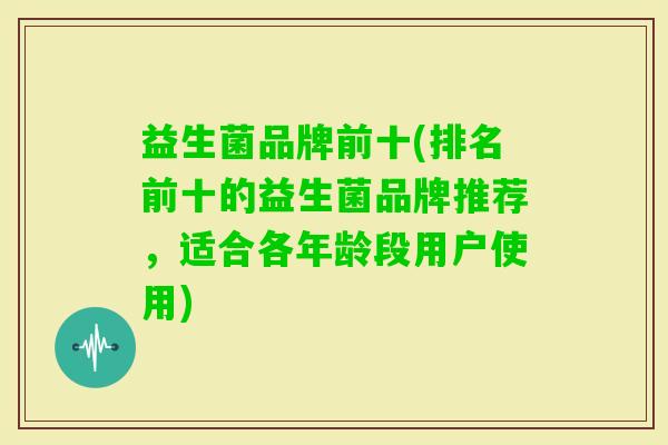 益生菌品牌前十(排名前十的益生菌品牌推荐，适合各年龄段用户使用)